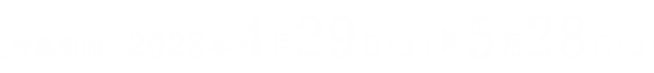 ［対象期間］2023年4月29日（土）▶︎5月28日（日）