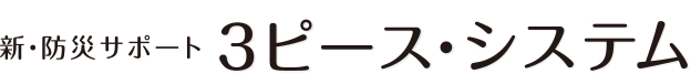 新・防災サポート　3ピース・システム